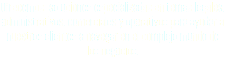 Ofrecemos soluciones especializadas en temas legales, administrativos, comerciales y operativos para ayudar a nuestros clientes a navegar en el complejo mundo de los negocios.